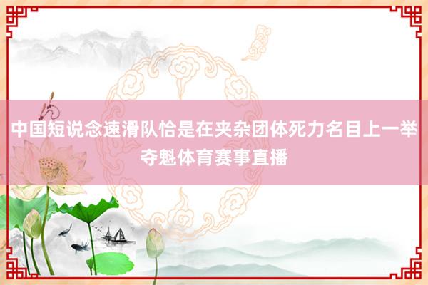 中国短说念速滑队恰是在夹杂团体死力名目上一举夺魁体育赛事直播