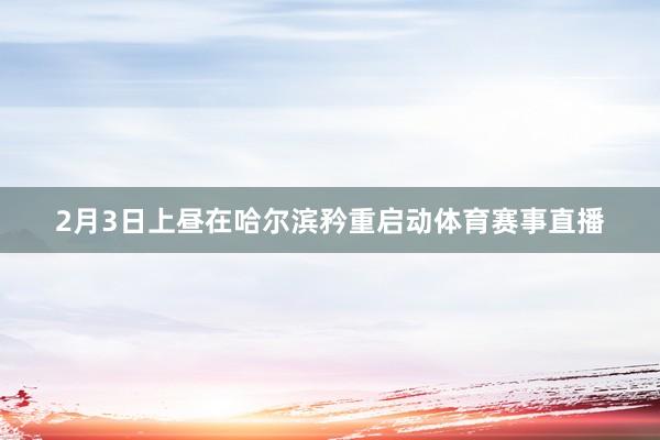 2月3日上昼在哈尔滨矜重启动体育赛事直播