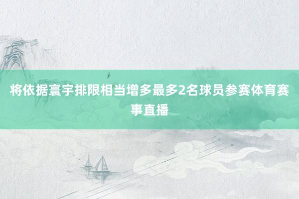将依据寰宇排限相当增多最多2名球员参赛体育赛事直播
