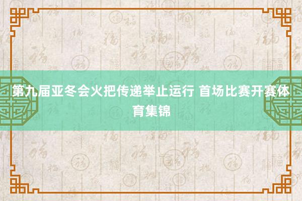 第九届亚冬会火把传递举止运行 首场比赛开赛体育集锦
