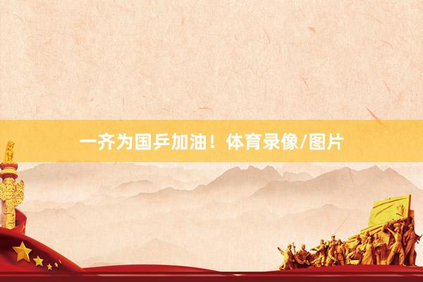 一齐为国乒加油！体育录像/图片