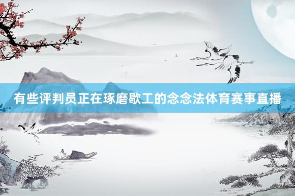 有些评判员正在琢磨歇工的念念法体育赛事直播