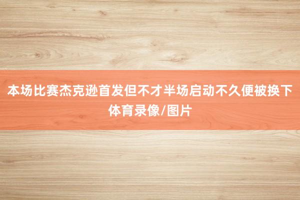 本场比赛杰克逊首发但不才半场启动不久便被换下体育录像/图片