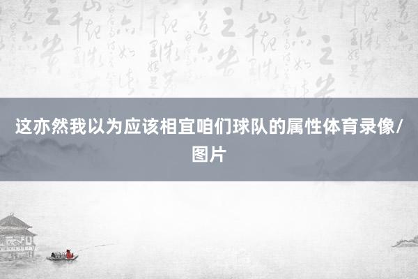 这亦然我以为应该相宜咱们球队的属性体育录像/图片