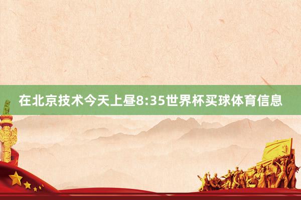 在北京技术今天上昼8:35世界杯买球体育信息