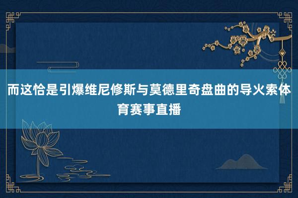 而这恰是引爆维尼修斯与莫德里奇盘曲的导火索体育赛事直播