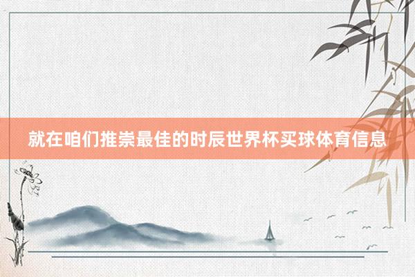 就在咱们推崇最佳的时辰世界杯买球体育信息