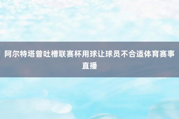 阿尔特塔曾吐槽联赛杯用球让球员不合适体育赛事直播