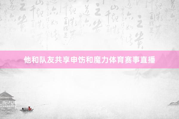 他和队友共享申饬和魔力体育赛事直播