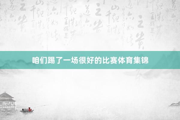 咱们踢了一场很好的比赛体育集锦