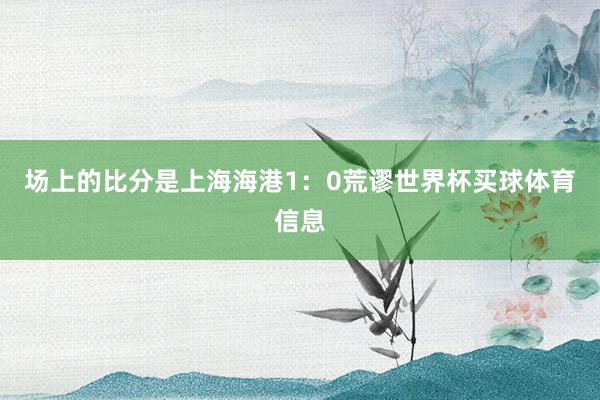场上的比分是上海海港1：0荒谬世界杯买球体育信息