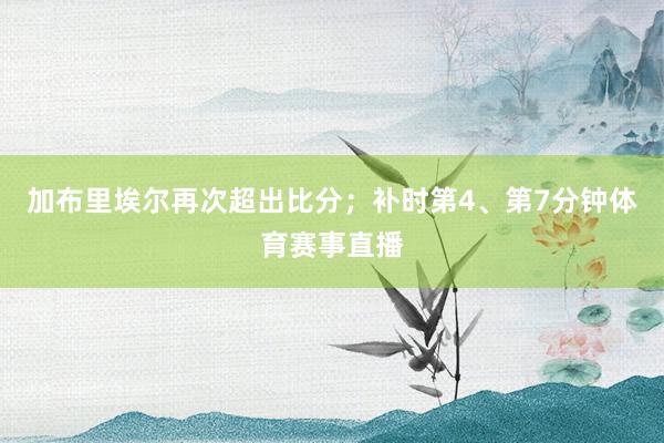 加布里埃尔再次超出比分；补时第4、第7分钟体育赛事直播