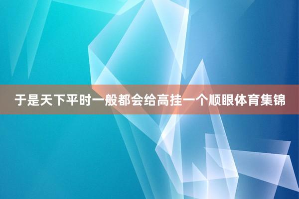于是天下平时一般都会给高挂一个顺眼体育集锦