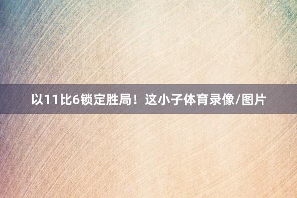 以11比6锁定胜局！这小子体育录像/图片