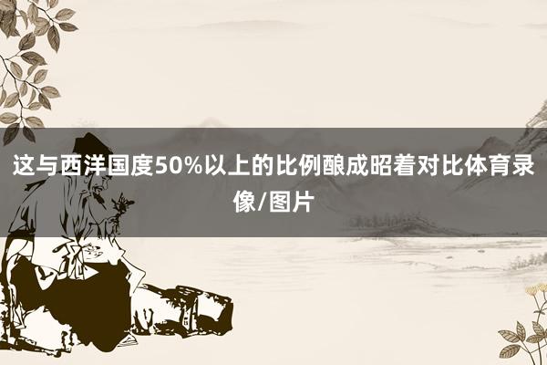 这与西洋国度50%以上的比例酿成昭着对比体育录像/图片