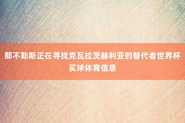 那不勒斯正在寻找克瓦拉茨赫利亚的替代者世界杯买球体育信息