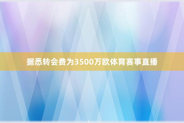据悉转会费为3500万欧体育赛事直播