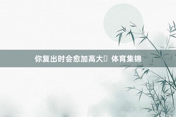 你复出时会愈加高大❤体育集锦