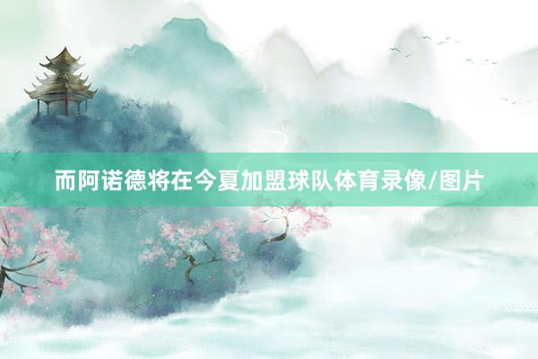 而阿诺德将在今夏加盟球队体育录像/图片