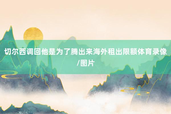 切尔西调回他是为了腾出来海外租出限额体育录像/图片