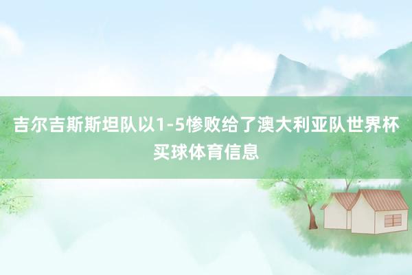 吉尔吉斯斯坦队以1-5惨败给了澳大利亚队世界杯买球体育信息