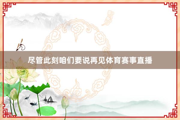 尽管此刻咱们要说再见体育赛事直播