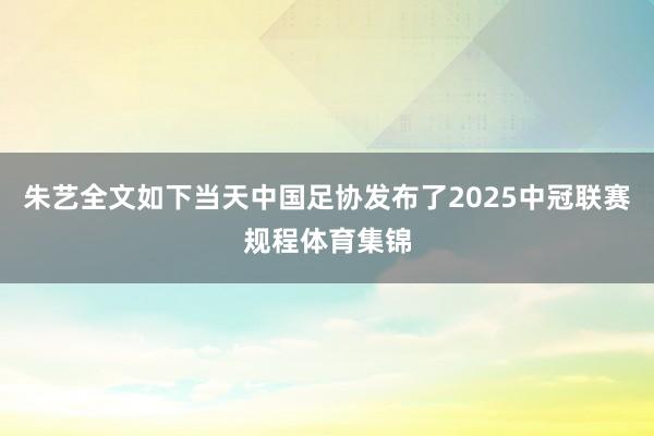 朱艺全文如下当天中国足协发布了2025中冠联赛规程体育集锦