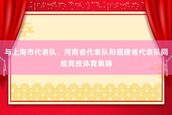 与上海市代表队、河南省代表队和福建省代表队同组竞技体育集锦