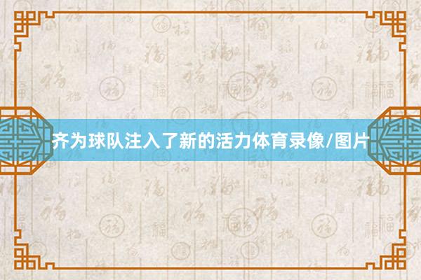 齐为球队注入了新的活力体育录像/图片