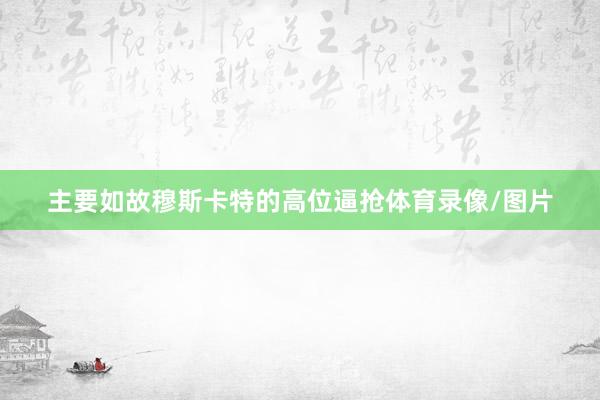 主要如故穆斯卡特的高位逼抢体育录像/图片