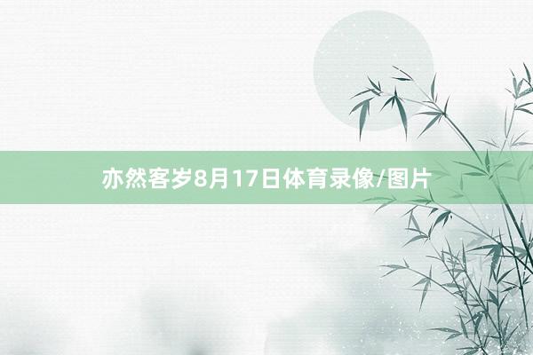 亦然客岁8月17日体育录像/图片