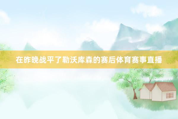 在昨晚战平了勒沃库森的赛后体育赛事直播