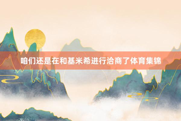 咱们还是在和基米希进行洽商了体育集锦