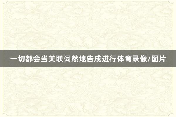 一切都会当关联词然地告成进行体育录像/图片