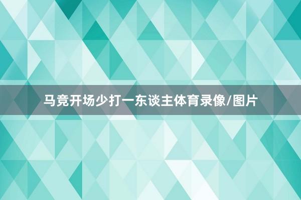 马竞开场少打一东谈主体育录像/图片