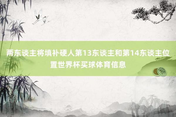 两东谈主将填补硬人第13东谈主和第14东谈主位置世界杯买球体育信息