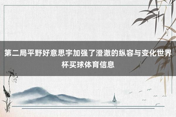 第二局平野好意思宇加强了澄澈的纵容与变化世界杯买球体育信息