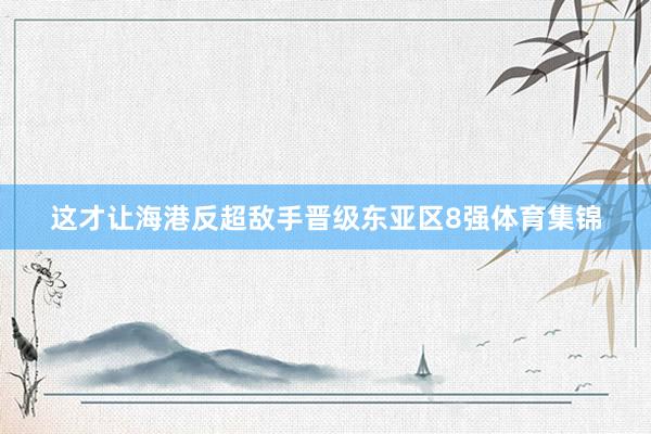 这才让海港反超敌手晋级东亚区8强体育集锦