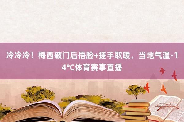 冷冷冷！梅西破门后捂脸+搓手取暖，当地气温-14℃体育赛事直播