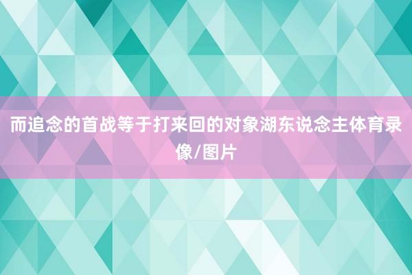 而追念的首战等于打来回的对象湖东说念主体育录像/图片