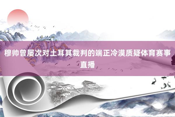 穆帅曾屡次对土耳其裁判的端正冷漠质疑体育赛事直播