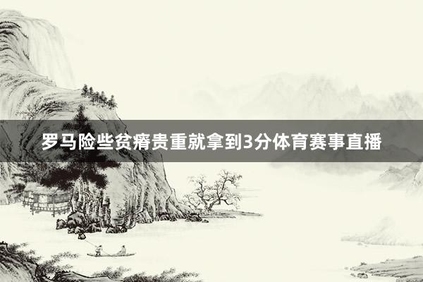 罗马险些贫瘠贵重就拿到3分体育赛事直播