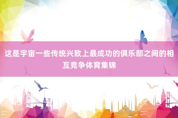 这是宇宙一些传统兴致上最成功的俱乐部之间的相互竞争体育集锦