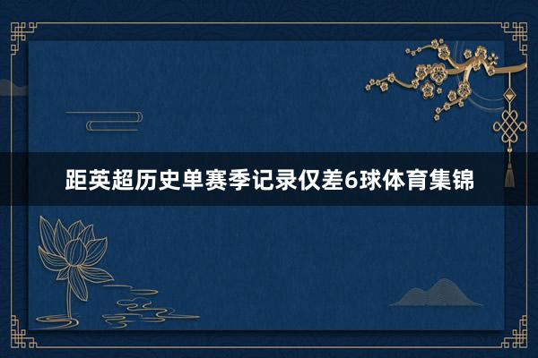 距英超历史单赛季记录仅差6球体育集锦