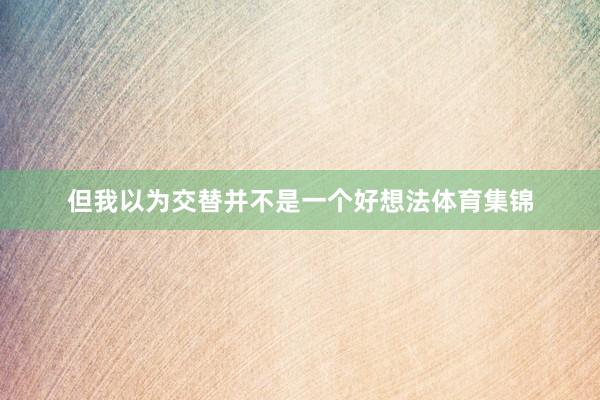 但我以为交替并不是一个好想法体育集锦