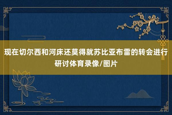 现在切尔西和河床还莫得就苏比亚布雷的转会进行研讨体育录像/图片