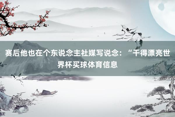 赛后他也在个东说念主社媒写说念：“干得漂亮世界杯买球体育信息