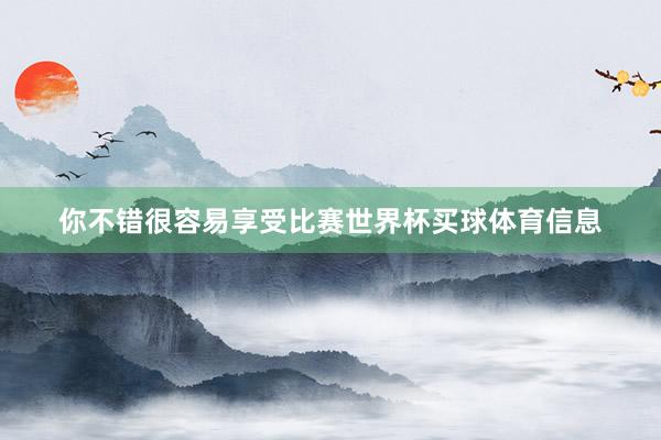 你不错很容易享受比赛世界杯买球体育信息