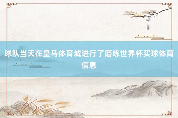 球队当天在皇马体育城进行了磨练世界杯买球体育信息