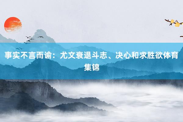 事实不言而谕：尤文衰退斗志、决心和求胜欲体育集锦